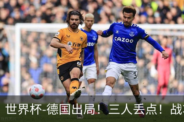 世界杯-德国出局！三人丢点！战车点球战总分4-5巴拉圭止步32强