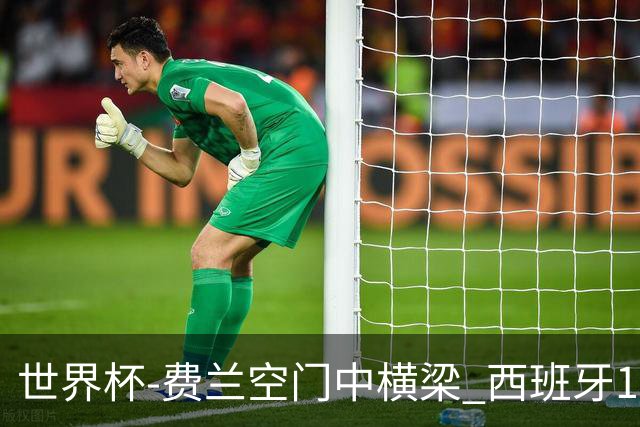 世界杯-费兰空门中横梁 西班牙12射4正半场暂0-0佛得角