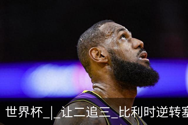 世界杯 | 让二追三 比利时逆转塞内加尔闯进16强