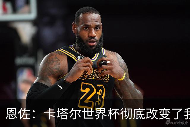 恩佐：卡塔尔世界杯彻底改变了我的足球生涯，本届目标赢得奖杯