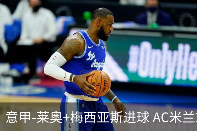 意甲-莱奥+梅西亚斯进球 AC米兰2-0止连平仍领跑