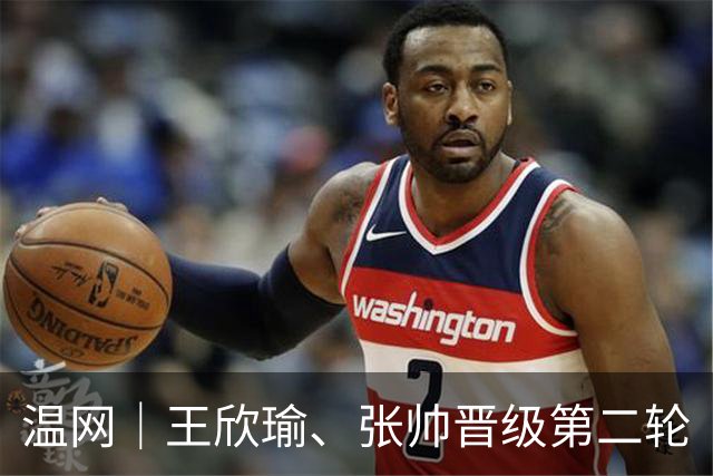 温网｜王欣瑜、张帅晋级第二轮