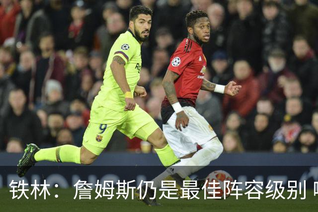 铁林：詹姆斯仍是最佳阵容级别 哪怕降薪也会拿至少三四千万