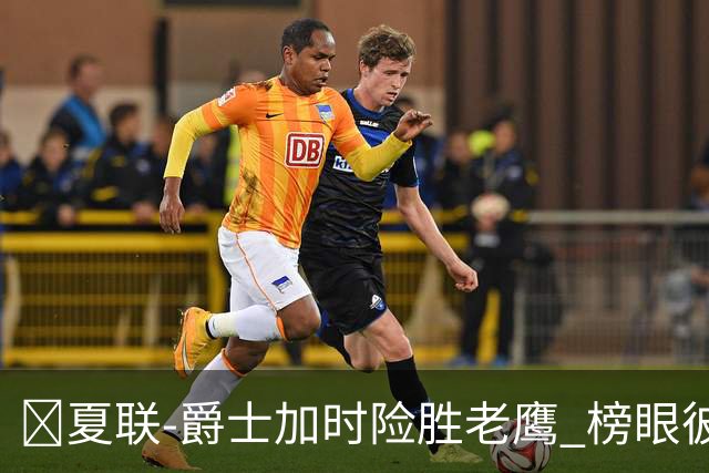 🏀夏联-爵士加时险胜老鹰 榜眼彼得森28分 8号秀弗莱明斯16中4